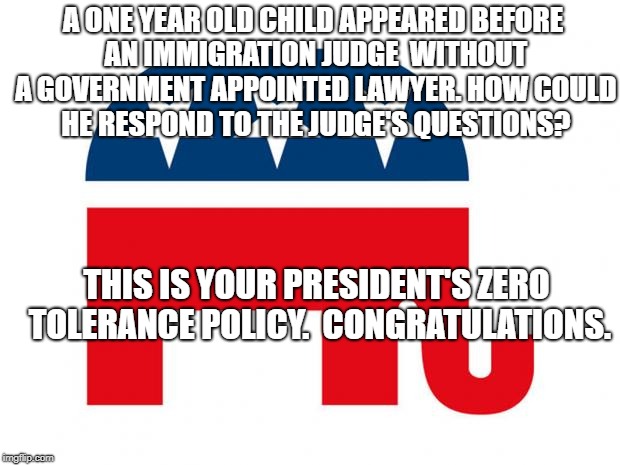 Republican | A ONE YEAR OLD CHILD APPEARED BEFORE AN IMMIGRATION JUDGE  WITHOUT A GOVERNMENT APPOINTED LAWYER. HOW COULD HE RESPOND TO THE JUDGE'S QUESTIONS? THIS IS YOUR PRESIDENT'S ZERO TOLERANCE POLICY.  CONGRATULATIONS. | image tagged in republican | made w/ Imgflip meme maker