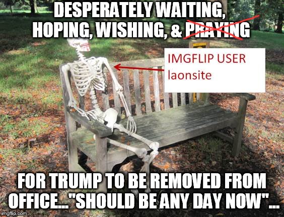 Waiting skeleton... | DESPERATELY WAITING, HOPING, WISHING, & PRAYING; FOR TRUMP TO BE REMOVED FROM OFFICE..."SHOULD BE ANY DAY NOW"... | image tagged in maga | made w/ Imgflip meme maker