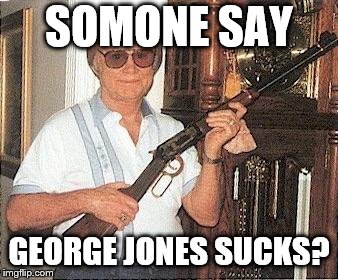 George Jones gun | SOMONE SAY; GEORGE JONES SUCKS? | image tagged in george jones gun | made w/ Imgflip meme maker