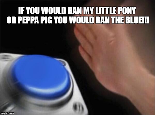 Blank Nut Button | IF YOU WOULD BAN MY LITTLE PONY OR PEPPA PIG YOU WOULD BAN THE BLUE!!! | image tagged in memes,blank nut button | made w/ Imgflip meme maker