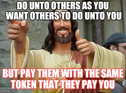 Do unto others | DO UNTO OTHERS AS YOU WANT OTHERS TO DO UNTO YOU; BUT PAY THEM WITH THE SAME TOKEN THAT THEY PAY YOU | image tagged in memes,life lessons | made w/ Imgflip meme maker