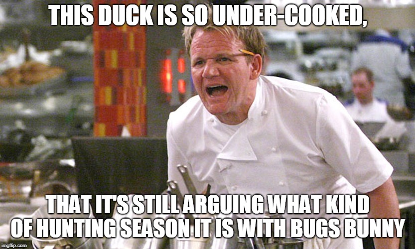 gordan ramsey yells #1 | THIS DUCK IS SO UNDER-COOKED, THAT IT'S STILL ARGUING WHAT KIND OF HUNTING SEASON IT IS WITH BUGS BUNNY | image tagged in gordan ramsey yells 1 | made w/ Imgflip meme maker