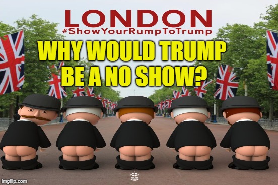 The Brits Showed | WHY WOULD TRUMP BE A NO SHOW? | image tagged in trump,brits | made w/ Imgflip meme maker
