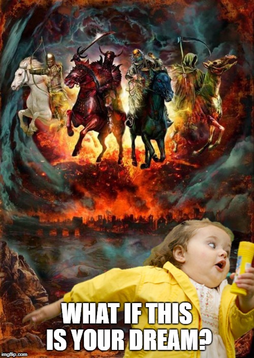 Four Horsemen of the Apocalypse Chubby Bubbles Girl  | WHAT IF THIS IS YOUR DREAM? | image tagged in four horsemen of the apocalypse chubby bubbles girl | made w/ Imgflip meme maker