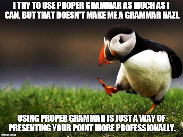This title consists of a grammatically correct sentence. | I TRY TO USE PROPER GRAMMAR AS MUCH AS I CAN, BUT THAT DOESN'T MAKE ME A GRAMMAR NAZI. USING PROPER GRAMMAR IS JUST A WAY OF PRESENTING YOUR POINT MORE PROFESSIONALLY. | image tagged in memes,unpopular opinion puffin,grammar nazi,professional,english,grammar | made w/ Imgflip meme maker