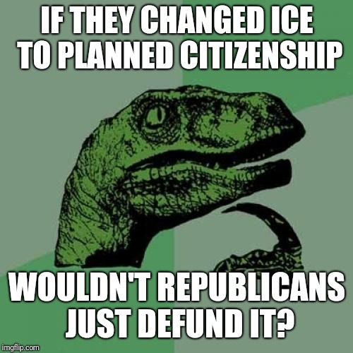 Philosoraptor Meme | IF THEY CHANGED ICE TO PLANNED CITIZENSHIP WOULDN'T REPUBLICANS JUST DEFUND IT? | image tagged in memes,philosoraptor | made w/ Imgflip meme maker