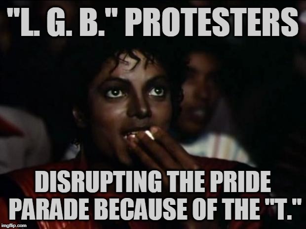 Michael Jackson Popcorn | "L. G. B." PROTESTERS; DISRUPTING THE PRIDE PARADE BECAUSE OF THE "T." | image tagged in memes,michael jackson popcorn | made w/ Imgflip meme maker