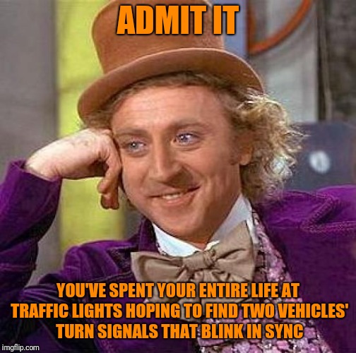 Turn signals will never blink in sync | ADMIT IT; YOU'VE SPENT YOUR ENTIRE LIFE AT TRAFFIC LIGHTS HOPING TO FIND TWO VEHICLES' TURN SIGNALS THAT BLINK IN SYNC | image tagged in creepy condescending wonka,ocd,signals,driving,cars | made w/ Imgflip meme maker