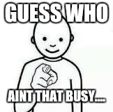 Guess who | GUESS WHO; AINT THAT BUSY.... | image tagged in guess who | made w/ Imgflip meme maker