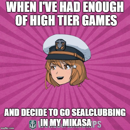 World of Warships - Monaghan | WHEN I'VE HAD ENOUGH OF HIGH TIER GAMES; AND DECIDE TO GO SEALCLUBBING IN MY MIKASA | image tagged in world of warships - monaghan | made w/ Imgflip meme maker