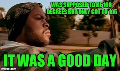 WAS SUPPOSED TO BE 106 DEGREES BUT ONLY GOT TO 105 IT WAS A GOOD DAY | made w/ Imgflip meme maker