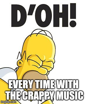 Homer D'OH! | EVERY TIME WITH THE CRAPPY MUSIC | image tagged in homer d'oh | made w/ Imgflip meme maker