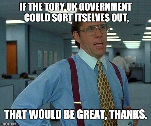 That Would Be Great Meme | IF THE TORY UK GOVERNMENT COULD SORT ITSELVES OUT, THAT WOULD BE GREAT, THANKS. | image tagged in memes,that would be great | made w/ Imgflip meme maker