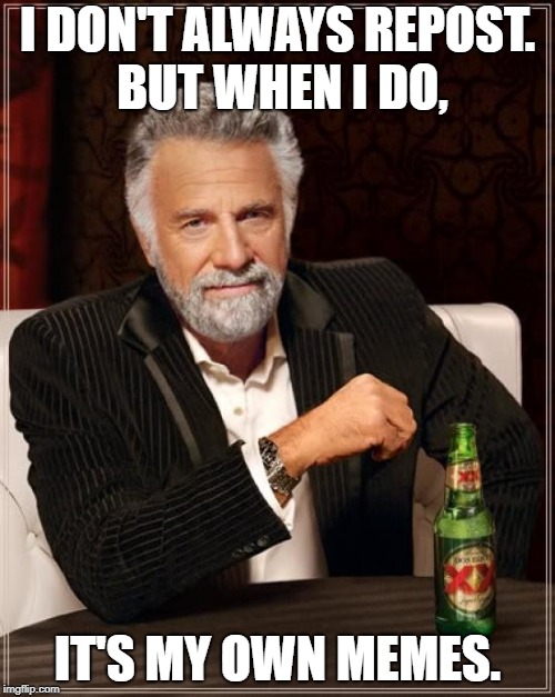 The Most Interesting Man In The World Meme | I DON'T ALWAYS REPOST. BUT WHEN I DO, IT'S MY OWN MEMES. | image tagged in memes,the most interesting man in the world,reposts | made w/ Imgflip meme maker
