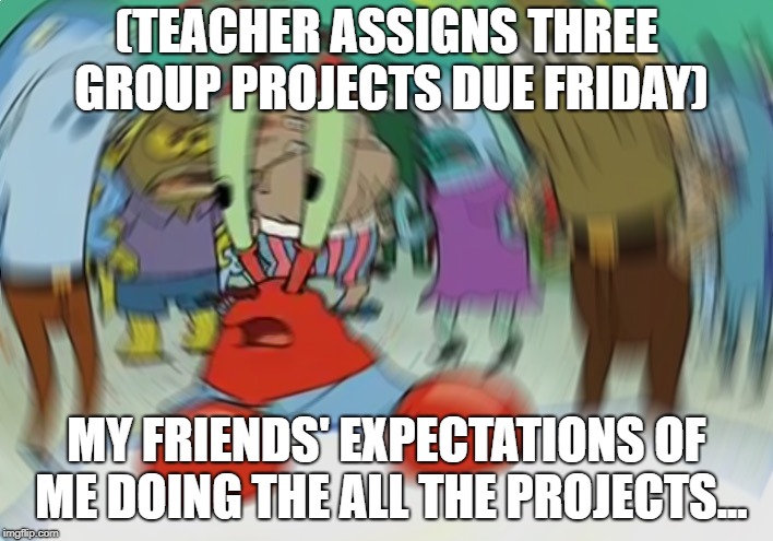 Mr Krabs Blur Meme | (TEACHER ASSIGNS THREE GROUP PROJECTS DUE FRIDAY); MY FRIENDS' EXPECTATIONS OF ME DOING THE ALL THE PROJECTS... | image tagged in memes,mr krabs blur meme | made w/ Imgflip meme maker