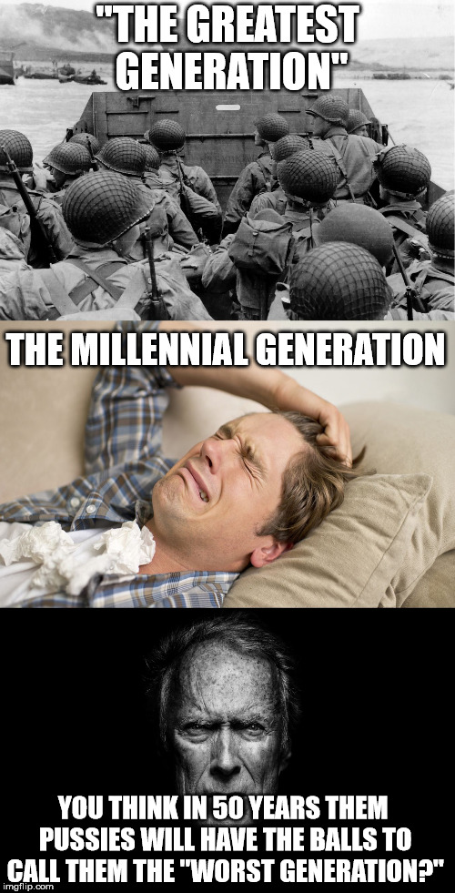 One can only hope.. | "THE GREATEST GENERATION"; THE MILLENNIAL GENERATION; YOU THINK IN 50 YEARS THEM PUSSIES WILL HAVE THE BALLS TO CALL THEM THE "WORST GENERATION?" | image tagged in lolcow,wwii,millennials,clint eastwood | made w/ Imgflip meme maker