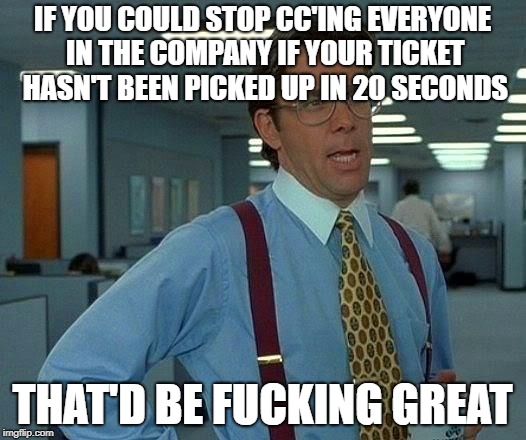 That Would Be Great Meme | IF YOU COULD STOP CC'ING EVERYONE IN THE COMPANY IF YOUR TICKET HASN'T BEEN PICKED UP IN 20 SECONDS; THAT'D BE FUCKING GREAT | image tagged in memes,that would be great,AdviceAnimals | made w/ Imgflip meme maker