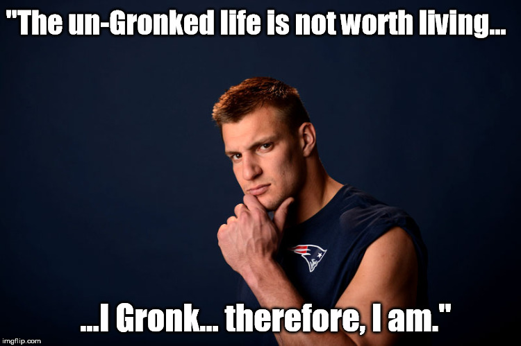 "The un-Gronked life is not worth living... ...I Gronk... therefore, I am." | made w/ Imgflip meme maker