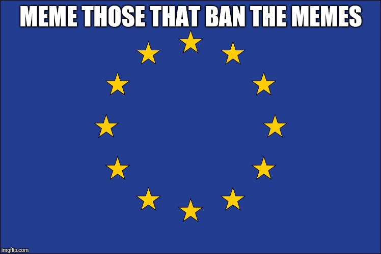 MEME THOSE THAT BAN THE MEMES | image tagged in eu flag | made w/ Imgflip meme maker