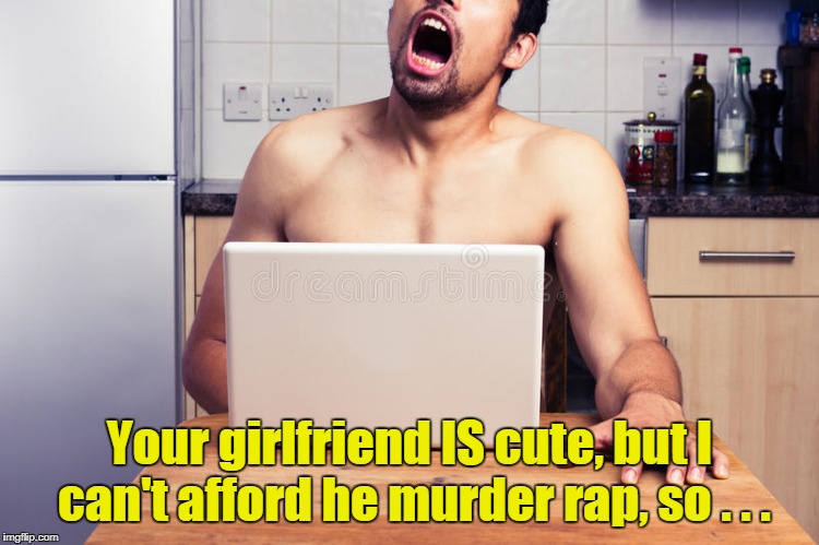 Your girlfriend IS cute, but I can't afford he murder rap, so . . . | made w/ Imgflip meme maker