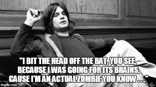"I BIT THE HEAD OFF THE BAT, YOU SEE, BECAUSE I WAS GOING FOR ITS BRAINS, CAUSE I'M AN ACTUAL ZOMBIE YOU KNOW . . ." | made w/ Imgflip meme maker
