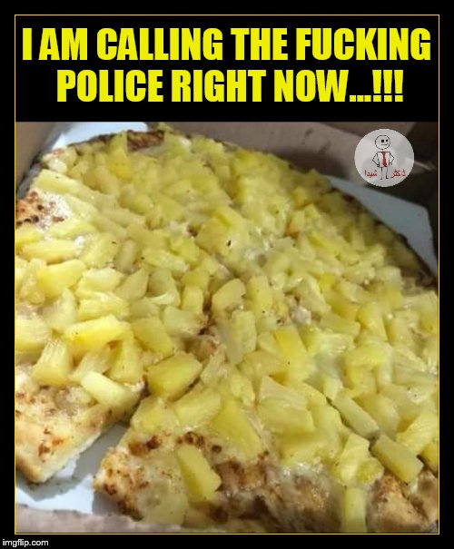 Pineapple Pizza  | I AM CALLING THE FUCKING POLICE RIGHT NOW...!!! | image tagged in pineapple pizza | made w/ Imgflip meme maker