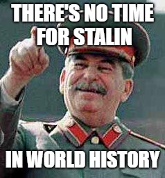 Stalin says | THERE'S NO TIME FOR STALIN; IN WORLD HISTORY | image tagged in stalin says | made w/ Imgflip meme maker