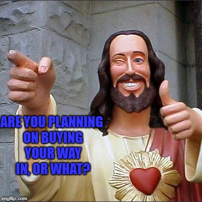 Buddy Christ | ARE YOU PLANNING ON BUYING YOUR WAY IN, OR WHAT? | image tagged in memes,buddy christ | made w/ Imgflip meme maker