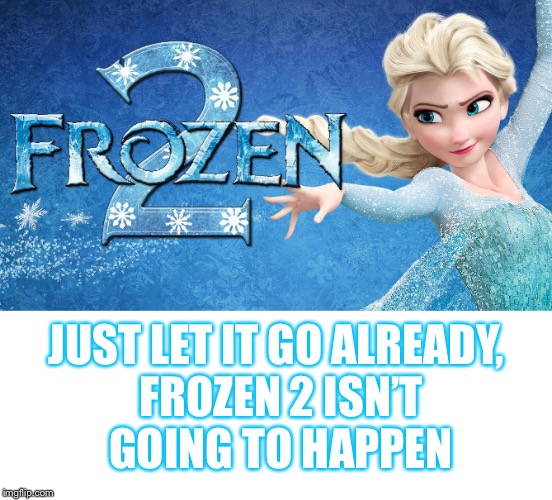 Pun intented | JUST LET IT GO ALREADY, FROZEN 2 ISN’T GOING TO HAPPEN | image tagged in funny,meme,frozen,frozen 2 | made w/ Imgflip meme maker