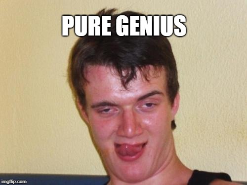 10 guy stoned | PURE GENIUS | image tagged in 10 guy stoned | made w/ Imgflip meme maker