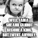 WELL, I AM A SHE AND CANNOT BECOME A KING. BUT I WENT  ANYWAY. | made w/ Imgflip meme maker