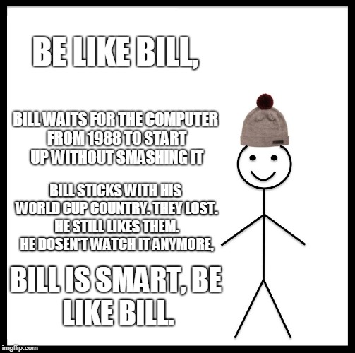 Be Like Bill | BE LIKE BILL, BILL WAITS FOR THE COMPUTER FROM 1988 TO START UP WITHOUT SMASHING IT; BILL STICKS WITH HIS WORLD CUP COUNTRY. THEY LOST. HE STILL LIKES THEM. HE DOSEN'T WATCH IT ANYMORE, BILL IS SMART,
BE LIKE BILL. | image tagged in memes,be like bill | made w/ Imgflip meme maker