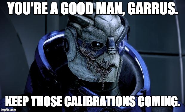 YOU'RE A GOOD MAN, GARRUS. KEEP THOSE CALIBRATIONS COMING. | image tagged in garrus | made w/ Imgflip meme maker
