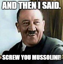 laughing hitler |  AND THEN I SAID. SCREW YOU MUSSOLINI! | image tagged in laughing hitler | made w/ Imgflip meme maker