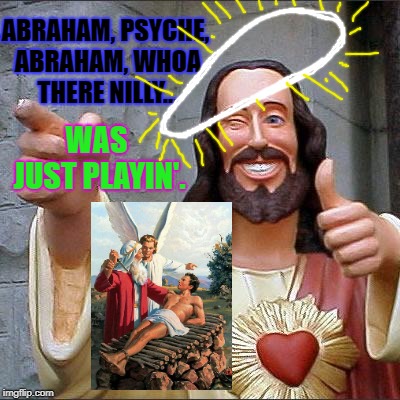 Buddy Christ Meme | WAS JUST PLAYIN'. ABRAHAM, PSYCHE, ABRAHAM, WHOA THERE NILLY... | image tagged in memes,buddy christ | made w/ Imgflip meme maker