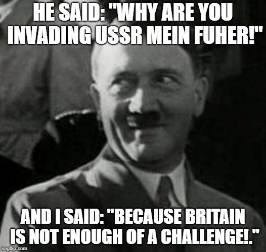 Hitler laugh  | HE SAID: "WHY ARE YOU INVADING USSR MEIN FUHER!"; AND I SAID: "BECAUSE BRITAIN IS NOT ENOUGH OF A CHALLENGE!." | image tagged in hitler laugh | made w/ Imgflip meme maker