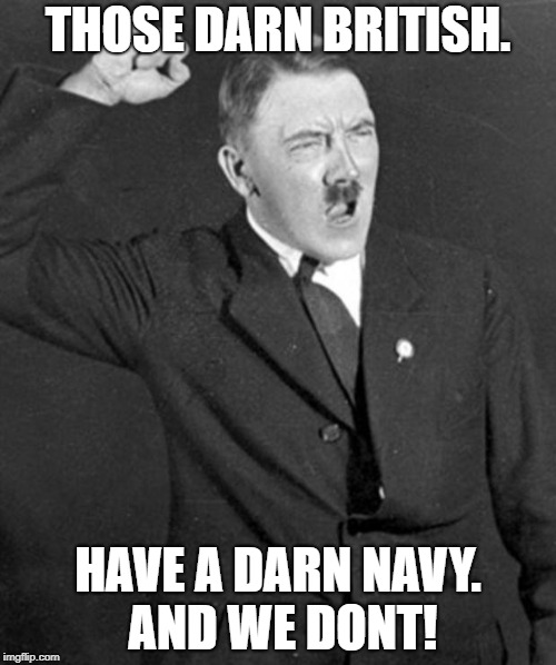 Angry Hitler | THOSE DARN BRITISH. HAVE A DARN NAVY. AND WE DONT! | image tagged in angry hitler | made w/ Imgflip meme maker
