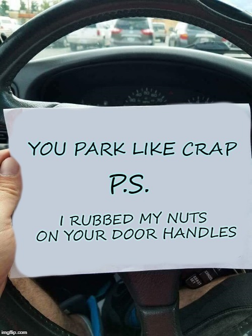 learn how to park | YOU PARK LIKE CRAP; P.S. I RUBBED MY NUTS ON YOUR DOOR HANDLES | image tagged in parking,note | made w/ Imgflip meme maker
