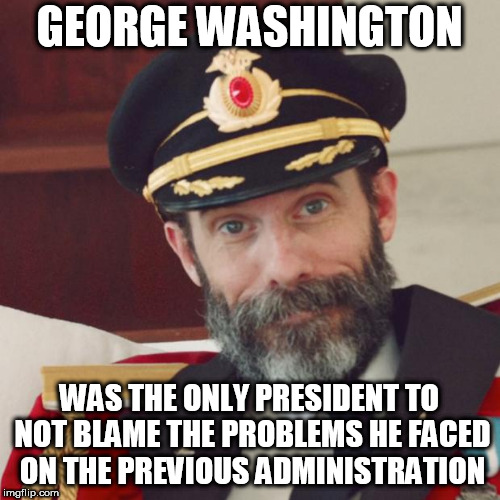 Don't think I made this one before. Also there's still time left: Captain Obvious Week. A MemefordandSons event. July 4-11 | GEORGE WASHINGTON; WAS THE ONLY PRESIDENT TO NOT BLAME THE PROBLEMS HE FACED ON THE PREVIOUS ADMINISTRATION | image tagged in captain obvious | made w/ Imgflip meme maker