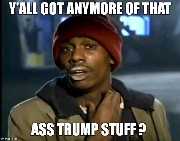 Y'all Got Any More Of That Meme | Y'ALL GOT ANYMORE OF THAT ASS TRUMP STUFF ? | image tagged in memes,y'all got any more of that | made w/ Imgflip meme maker