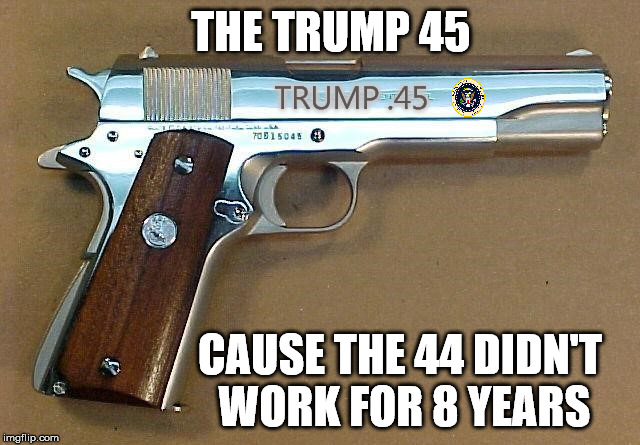 And everyone knows, a .45 is more reliable than a .44 | THE TRUMP 45; TRUMP .45; CAUSE THE 44 DIDN'T WORK FOR 8 YEARS | image tagged in memes,trump 45 | made w/ Imgflip meme maker