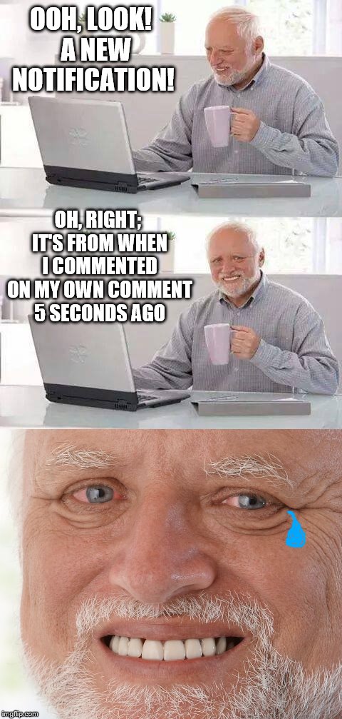 Harold's a memer. |  OOH, LOOK!  A NEW NOTIFICATION! OH, RIGHT; IT'S FROM WHEN I COMMENTED ON MY OWN COMMENT 5 SECONDS AGO | image tagged in hide the pain harold,meanwhile on imgflip,funny,phunny,memes | made w/ Imgflip meme maker