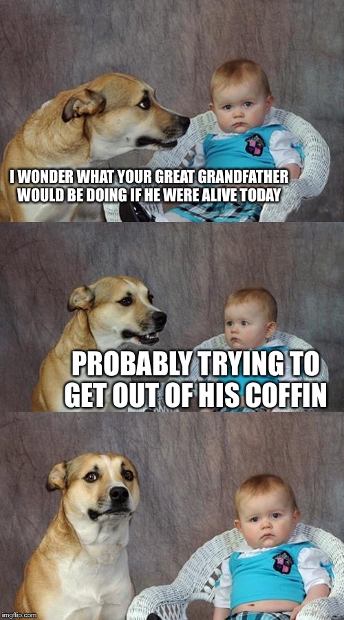 Dad Joke Dog Meme | I WONDER WHAT YOUR GREAT GRANDFATHER WOULD BE DOING IF HE WERE ALIVE TODAY; PROBABLY TRYING TO GET OUT OF HIS COFFIN | image tagged in memes,dad joke dog | made w/ Imgflip meme maker