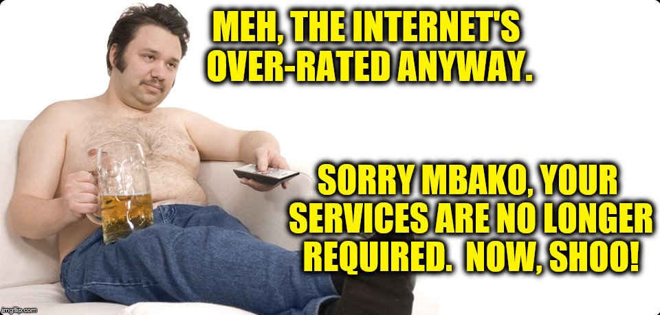 MEH, THE INTERNET'S OVER-RATED ANYWAY. SORRY MBAKO, YOUR SERVICES ARE NO LONGER REQUIRED.  NOW, SHOO! | made w/ Imgflip meme maker