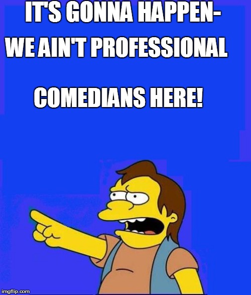 IT'S GONNA HAPPEN- WE AIN'T PROFESSIONAL COMEDIANS HERE! | made w/ Imgflip meme maker