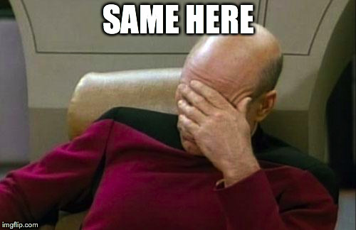 Captain Picard Facepalm Meme | SAME HERE | image tagged in memes,captain picard facepalm | made w/ Imgflip meme maker