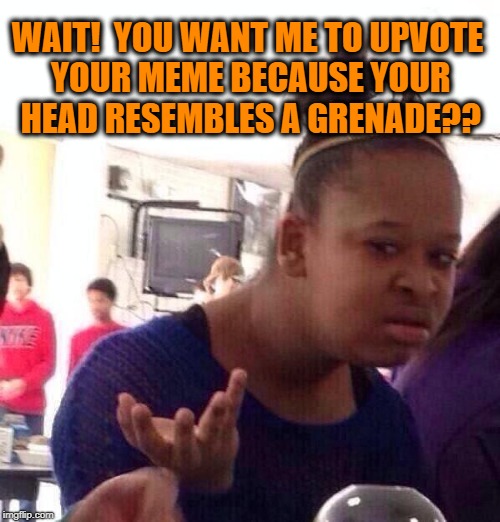 Black Girl Wat Meme | WAIT!  YOU WANT ME TO UPVOTE YOUR MEME BECAUSE YOUR HEAD RESEMBLES A GRENADE?? | image tagged in memes,black girl wat | made w/ Imgflip meme maker