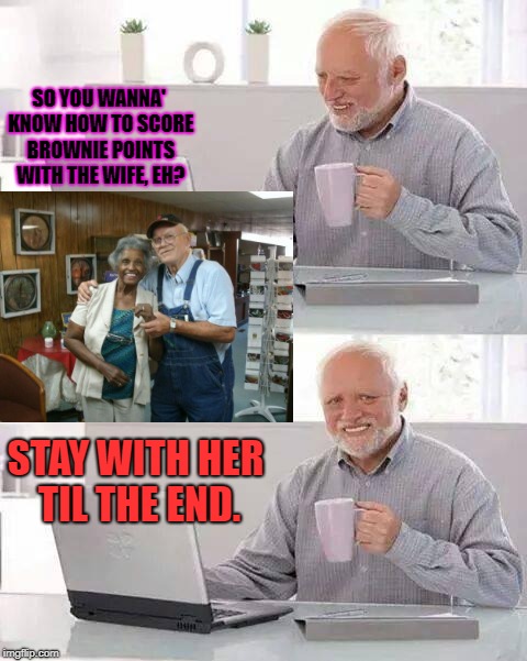 Hide the Pain Harold Meme | SO YOU WANNA' KNOW HOW TO SCORE BROWNIE POINTS WITH THE WIFE, EH? STAY WITH HER TIL THE END. | image tagged in memes,hide the pain harold | made w/ Imgflip meme maker