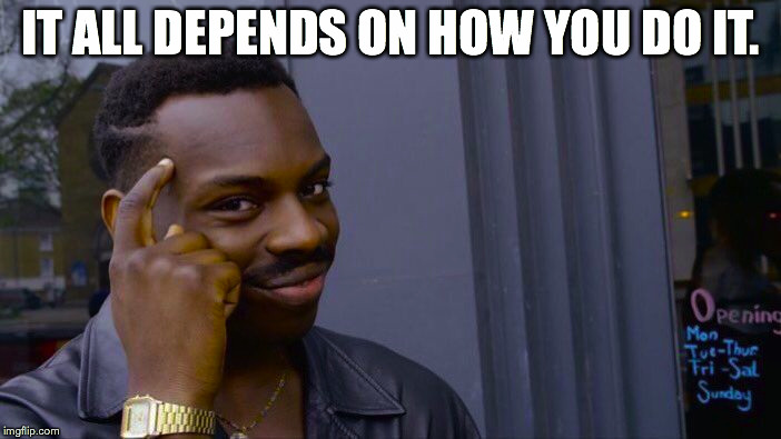 Roll Safe Think About It Meme | IT ALL DEPENDS ON HOW YOU DO IT. | image tagged in memes,roll safe think about it | made w/ Imgflip meme maker