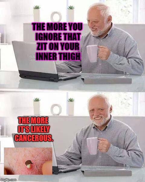 Hide the Pain Harold Meme | THE MORE YOU IGNORE THAT ZIT ON YOUR INNER THIGH; THE MORE IT'S LIKELY CANCEROUS. | image tagged in memes,hide the pain harold,scumbag | made w/ Imgflip meme maker